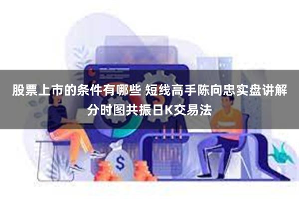 股票上市的条件有哪些 短线高手陈向忠实盘讲解分时图共振日K交易法