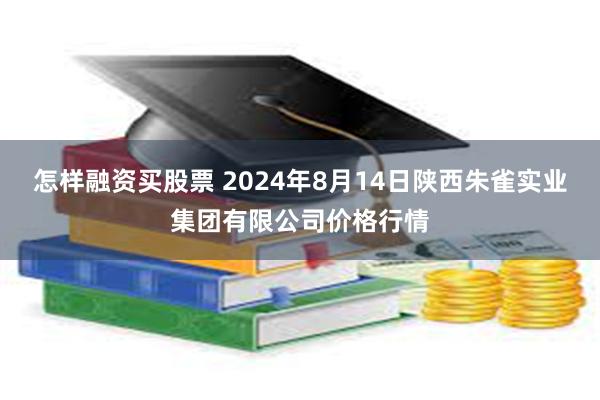 怎样融资买股票 2024年8月14日陕西朱雀实业集团有限公司价格行情
