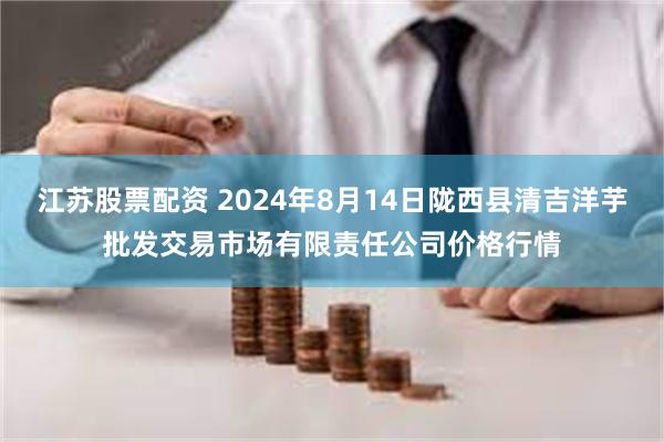 江苏股票配资 2024年8月14日陇西县清吉洋芋批发交易市场有限责任公司价格行情