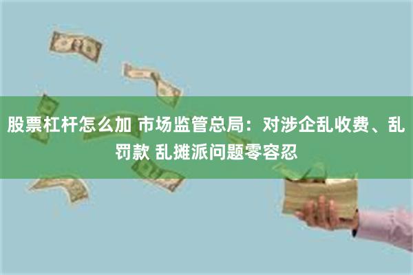 股票杠杆怎么加 市场监管总局：对涉企乱收费、乱罚款 乱摊派问题零容忍