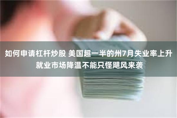 如何申请杠杆炒股 美国超一半的州7月失业率上升 就业市场降温不能只怪飓风来袭