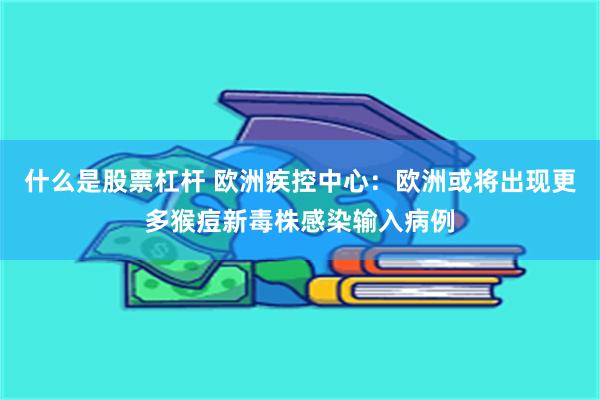 什么是股票杠杆 欧洲疾控中心：欧洲或将出现更多猴痘新毒株感染输入病例