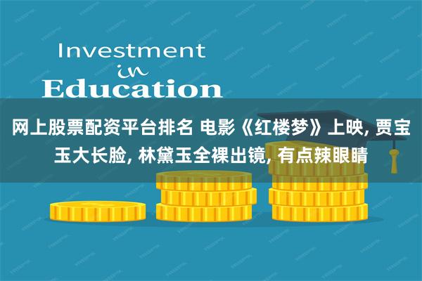 网上股票配资平台排名 电影《红楼梦》上映, 贾宝玉大长脸, 林黛玉全裸出镜, 有点辣眼睛