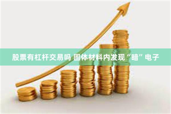 股票有杠杆交易吗 固体材料内发现“暗”电子