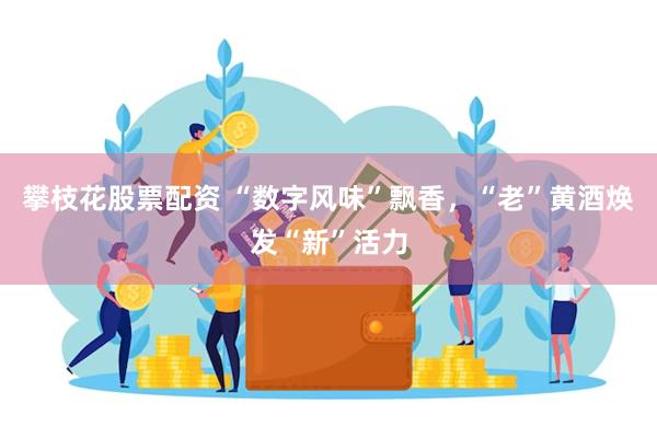 攀枝花股票配资 “数字风味”飘香，“老”黄酒焕发“新”活力