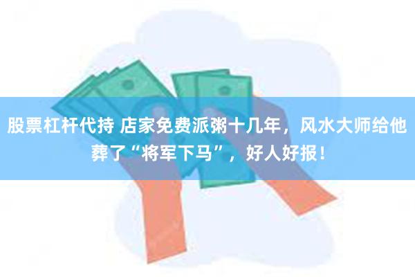 股票杠杆代持 店家免费派粥十几年，风水大师给他葬了“将军下马”，好人好报！