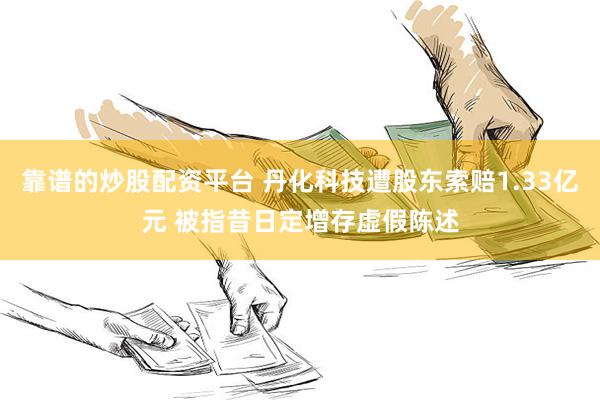 靠谱的炒股配资平台 丹化科技遭股东索赔1.33亿元 被指昔日定增存虚假陈述