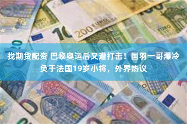 找期货配资 巴黎奥运后又遭打击！国羽一哥爆冷负于法国19岁小将，外界热议