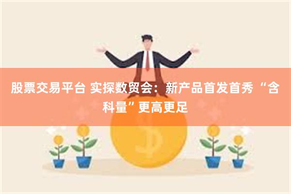 股票交易平台 实探数贸会：新产品首发首秀 “含科量”更高更足