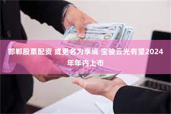 邯郸股票配资 或更名为享境 宝骏云光有望2024年年内上市