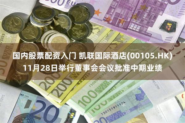 国内股票配资入门 凯联国际酒店(00105.HK)11月28日举行董事会会议批准中期业绩