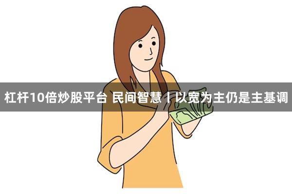 杠杆10倍炒股平台 民间智慧丨以宽为主仍是主基调