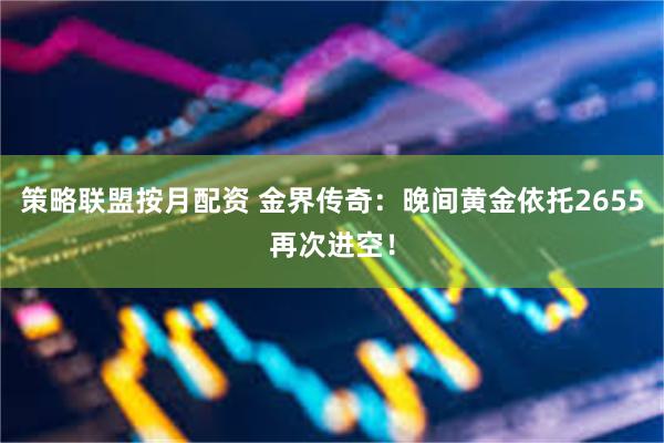 策略联盟按月配资 金界传奇：晚间黄金依托2655再次进空！