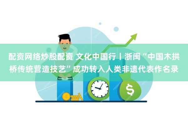 配资网络炒股配资 文化中国行丨浙闽“中国木拱桥传统营造技艺”成功转入人类非遗代表作名录