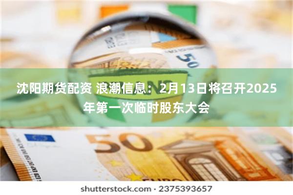 沈阳期货配资 浪潮信息：2月13日将召开2025年第一次临时股东大会
