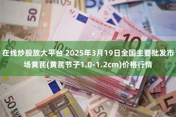 在线炒股放大平台 2025年3月19日全国主要批发市场黄芪(黄芪节子1.0-1.2cm)价格行情