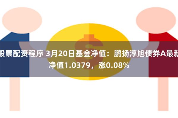 股票配资程序 3月20日基金净值：鹏扬淳旭债券A最新净值1.0379，涨0.08%