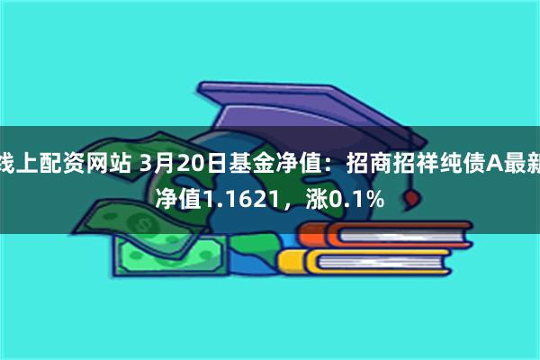 线上配资网站 3月20日基金净值：招商招祥纯债A最新净值1.1621，涨0.1%