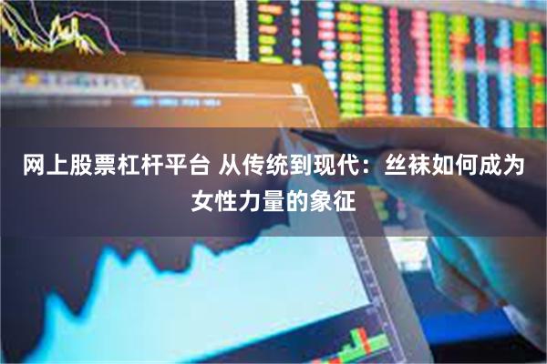 网上股票杠杆平台 从传统到现代：丝袜如何成为女性力量的象征