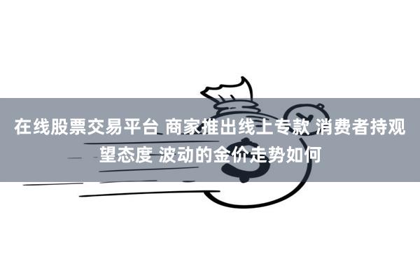 在线股票交易平台 商家推出线上专款 消费者持观望态度 波动的金价走势如何