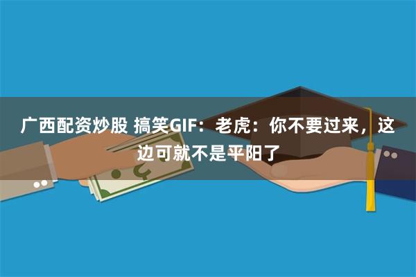 广西配资炒股 搞笑GIF：老虎：你不要过来，这边可就不是平阳了