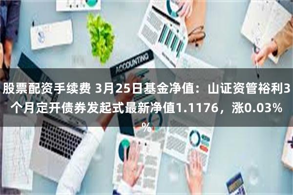 股票配资手续费 3月25日基金净值：山证资管裕利3个月定开债券发起式最新净值1.1176，涨0.03%