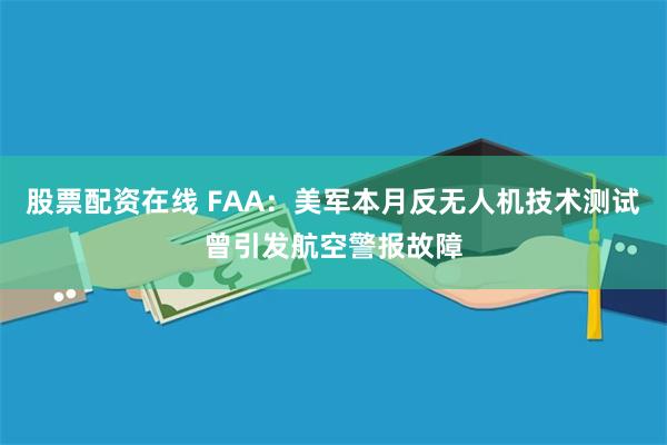 股票配资在线 FAA：美军本月反无人机技术测试曾引发航空警报故障