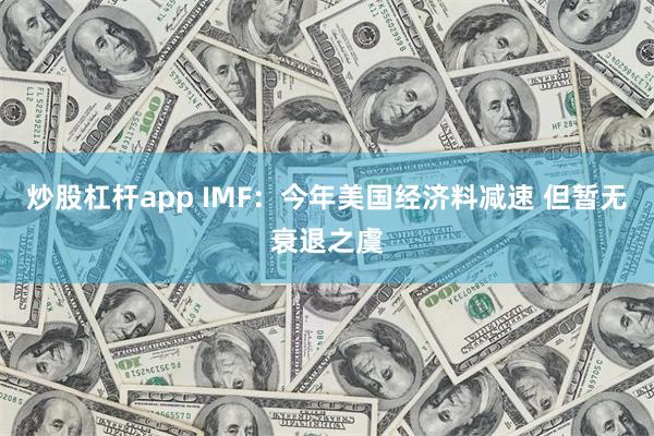 炒股杠杆app IMF：今年美国经济料减速 但暂无衰退之虞