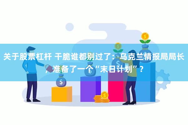 关于股票杠杆 干脆谁都别过了：乌克兰情报局局长，准备了一个“末日计划”？
