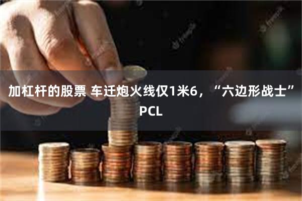 加杠杆的股票 车迁炮火线仅1米6，“六边形战士”PCL