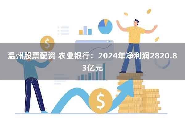 温州股票配资 农业银行：2024年净利润2820.83亿元