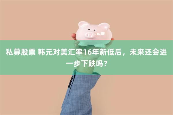 私募股票 韩元对美汇率16年新低后，未来还会进一步下跌吗？