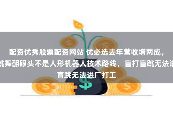 配资优秀股票配资网站 优必选去年营收增两成，周剑：跳舞翻跟头不是人形机器人技术路线，盲打盲跳无法进厂打工