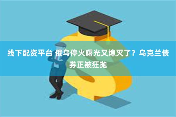 线下配资平台 俄乌停火曙光又熄灭了？乌克兰债券正被狂抛
