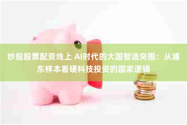炒股股票配资线上 AI时代的大国智造突围：从浦东样本看硬科技投资的国家逻辑
