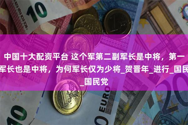 中国十大配资平台 这个军第二副军长是中将，第一副军长也是中将，为何军长仅为少将_贺晋年_进行_国民党