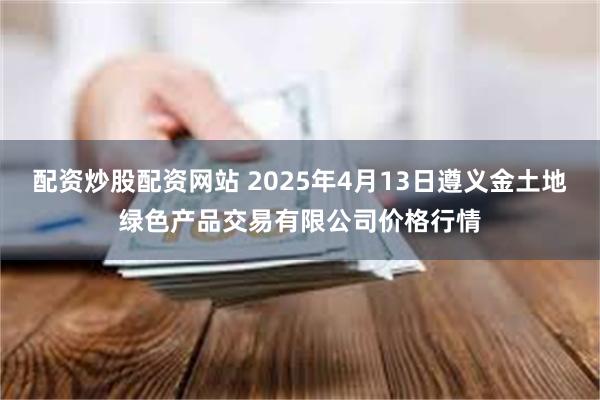 配资炒股配资网站 2025年4月13日遵义金土地绿色产品交易有限公司价格行情
