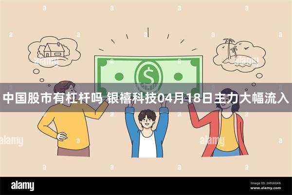 中国股市有杠杆吗 银禧科技04月18日主力大幅流入