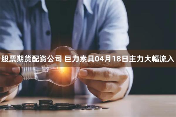 股票期货配资公司 巨力索具04月18日主力大幅流入