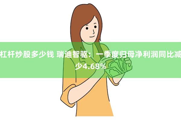 杠杆炒股多少钱 瑞迪智驱：一季度归母净利润同比减少4.68%