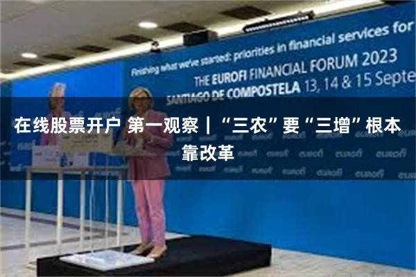 在线股票开户 第一观察｜“三农”要“三增”　根本靠改革