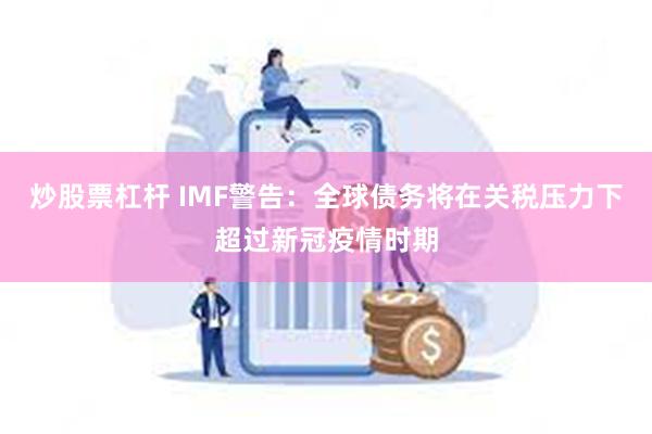 炒股票杠杆 IMF警告：全球债务将在关税压力下超过新冠疫情时期