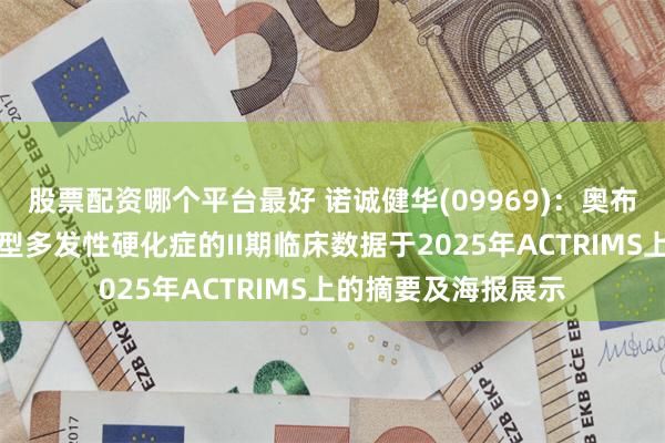 股票配资哪个平台最好 诺诚健华(09969)：奥布替尼治疗复发缓解型多发性硬化症的II期临床数据于2025年ACTRIMS上的摘要及海报展示