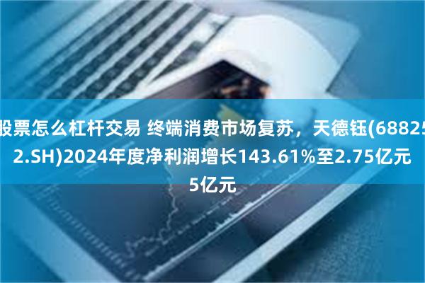 股票怎么杠杆交易 终端消费市场复苏，天德钰(688252.SH)2024年度净利润增长143.61%至2.75亿元