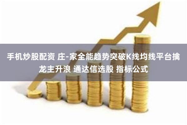 手机炒股配资 庄-家全能趋势突破K线均线平台擒龙主升浪 通达信选股 指标公式