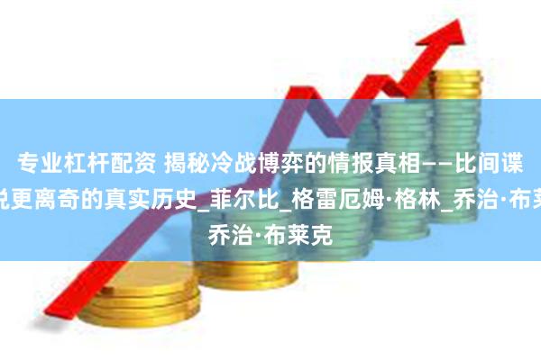专业杠杆配资 揭秘冷战博弈的情报真相——比间谍小说更离奇的真实历史_菲尔比_格雷厄姆·格林_乔治·布莱克