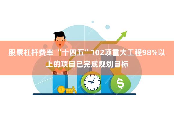 股票杠杆费率 “十四五”102项重大工程98%以上的项目已完成规划目标