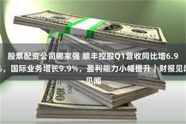 股票配资公司哪家强 顺丰控股Q1营收同比增6.9%，国际业务增长9.9%，盈利能力小幅提升｜财报见闻