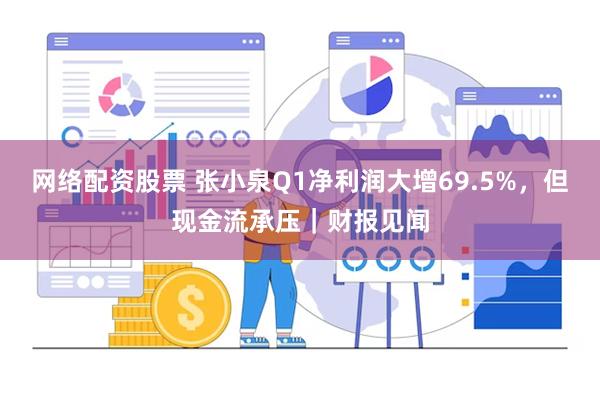 网络配资股票 张小泉Q1净利润大增69.5%，但现金流承压｜财报见闻