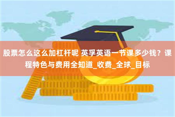 股票怎么这么加杠杆呢 英孚英语一节课多少钱？课程特色与费用全知道_收费_全球_目标